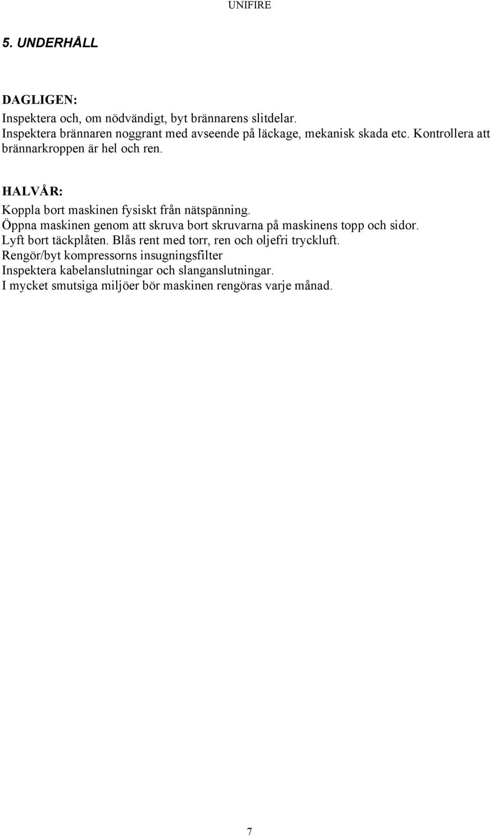 HALVÅR: Koppla bort maskinen fysiskt från nätspänning. Öppna maskinen genom att skruva bort skruvarna på maskinens topp och sidor.