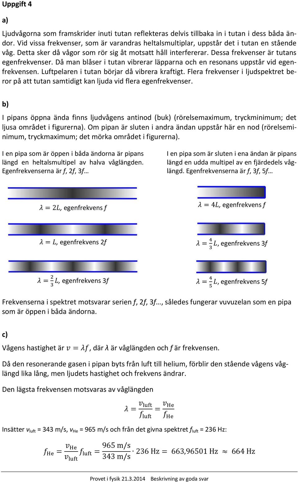 Då man blåser i tutan vibrerar läpparna och en resonans uppstår vid egenfrekvensen. Luftpelaren i tutan börjar då vibrera kraftigt.