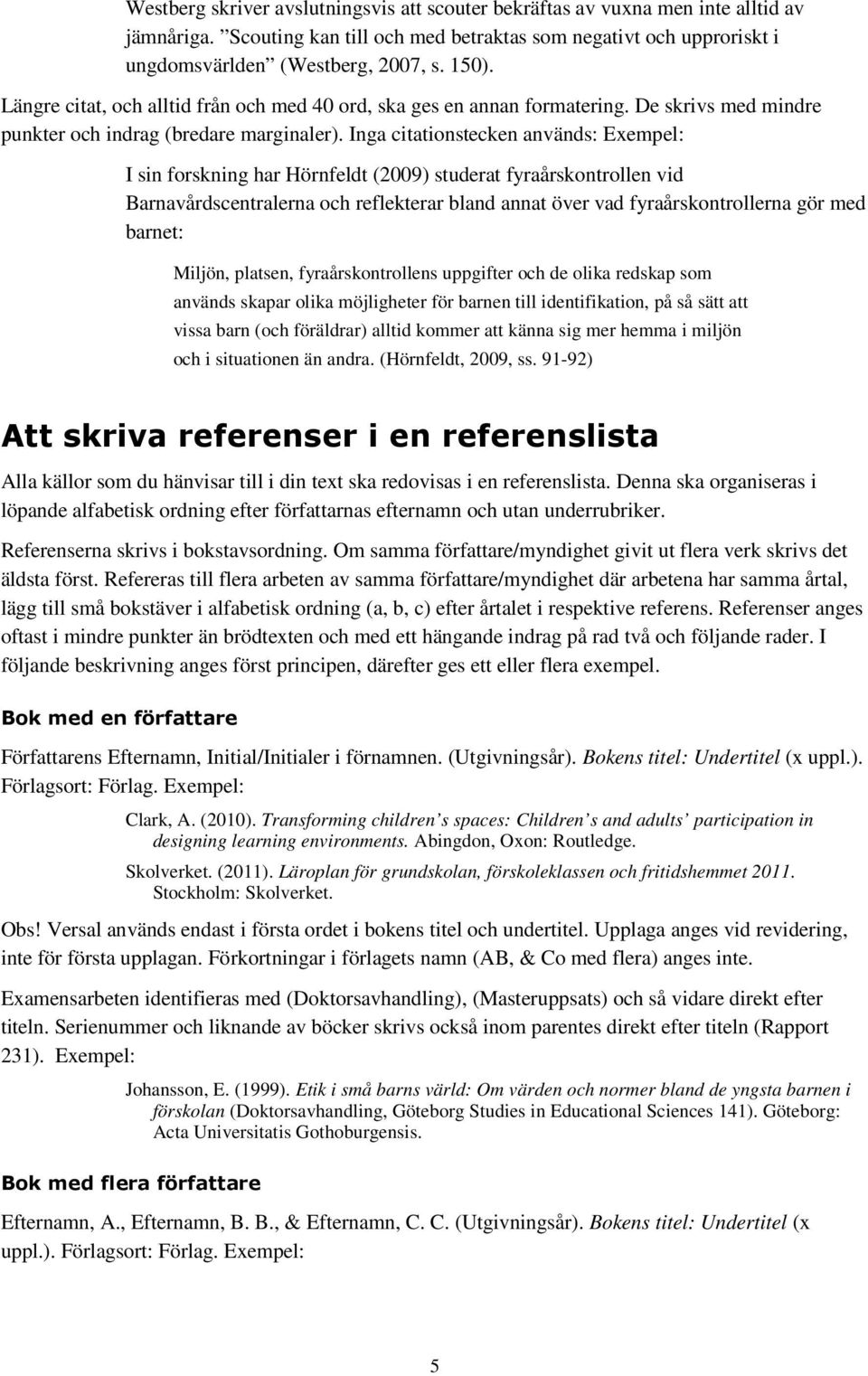 Inga citationstecken används: Exempel: I sin forskning har Hörnfeldt (2009) studerat fyraårskontrollen vid Barnavårdscentralerna och reflekterar bland annat över vad fyraårskontrollerna gör med