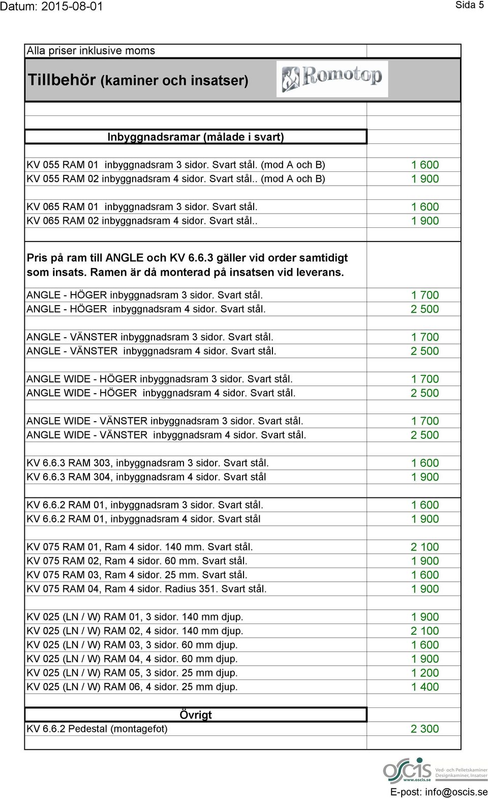 Ramen är då monterad på insatsen vid leverans. ANGLE - HÖGER inbyggnadsram 3 sidor. Svart stål. 1 700 ANGLE - HÖGER inbyggnadsram 4 sidor. Svart stål. 2 500 ANGLE - VÄNSTER inbyggnadsram 3 sidor.