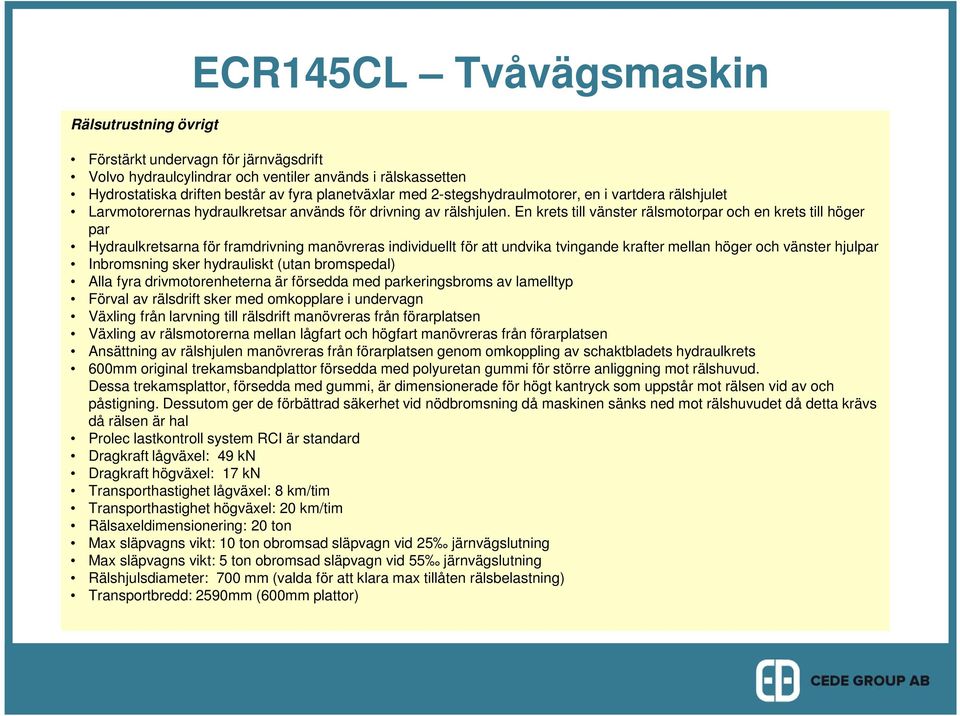 En krets till vänster rälsmotorpar och en krets till höger par Hydraulkretsarna för framdrivning manövreras individuellt för att undvika tvingande krafter mellan höger och vänster hjulpar Inbromsning