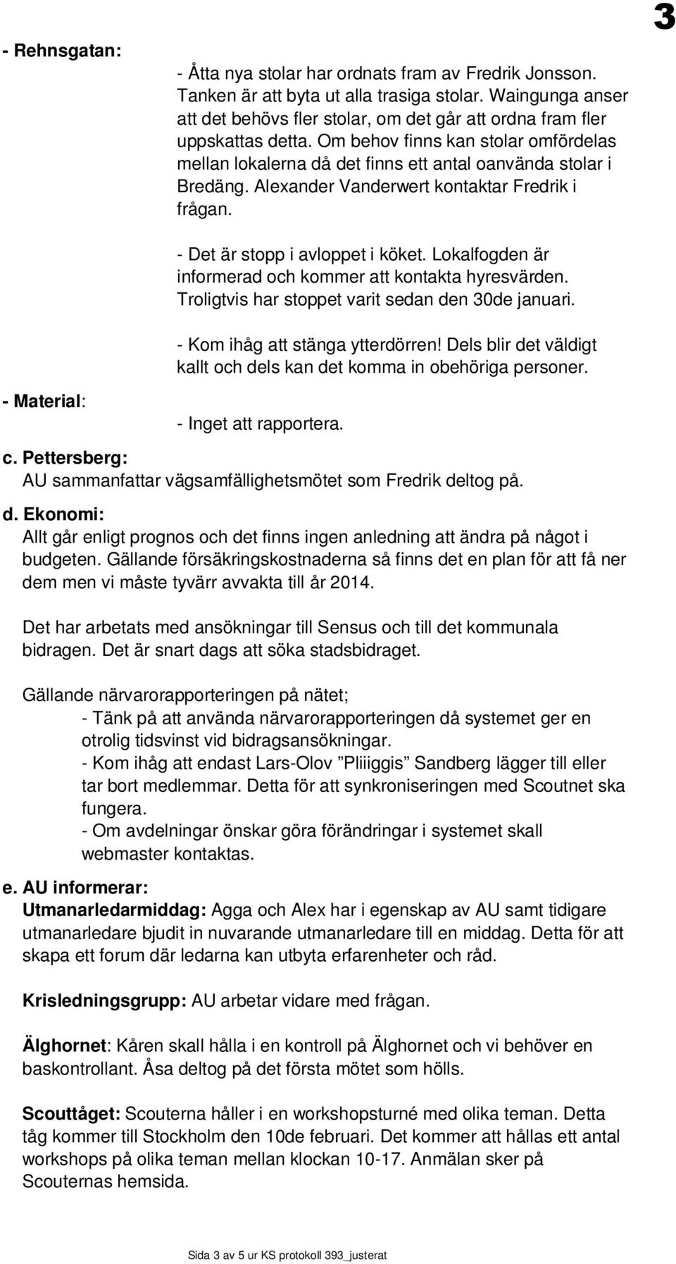 Alexander Vanderwert kontaktar Fredrik i frågan. - Det är stopp i avloppet i köket. Lokalfogden är informerad och kommer att kontakta hyresvärden. Troligtvis har stoppet varit sedan den 30de januari.