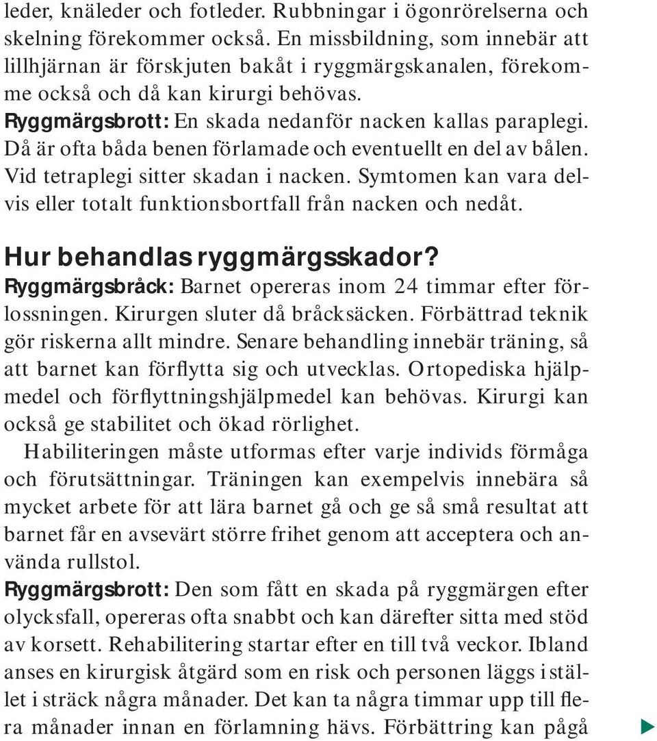 Då är ofta båda benen förlamade och eventuellt en del av bålen. Vid tetraplegi sitter skadan i nacken. Symtomen kan vara delvis eller totalt funktionsbortfall från nacken och nedåt.