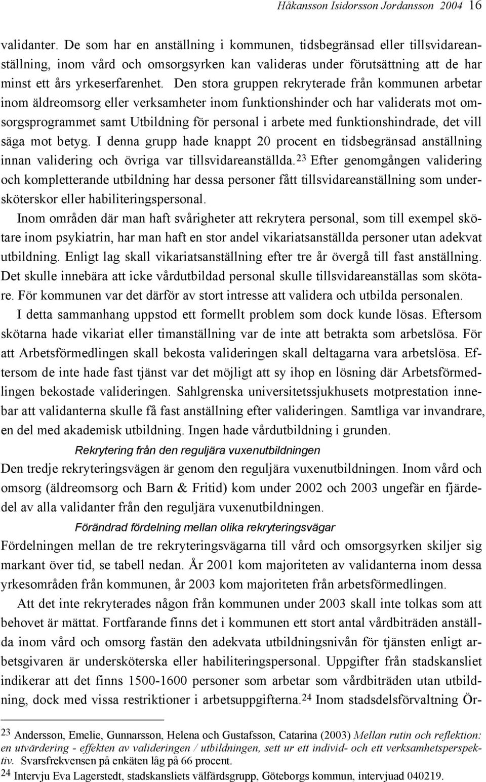 Den stora gruppen rekryterade från kommunen arbetar inom äldreomsorg eller verksamheter inom funktionshinder och har validerats mot omsorgsprogrammet samt Utbildning för personal i arbete med