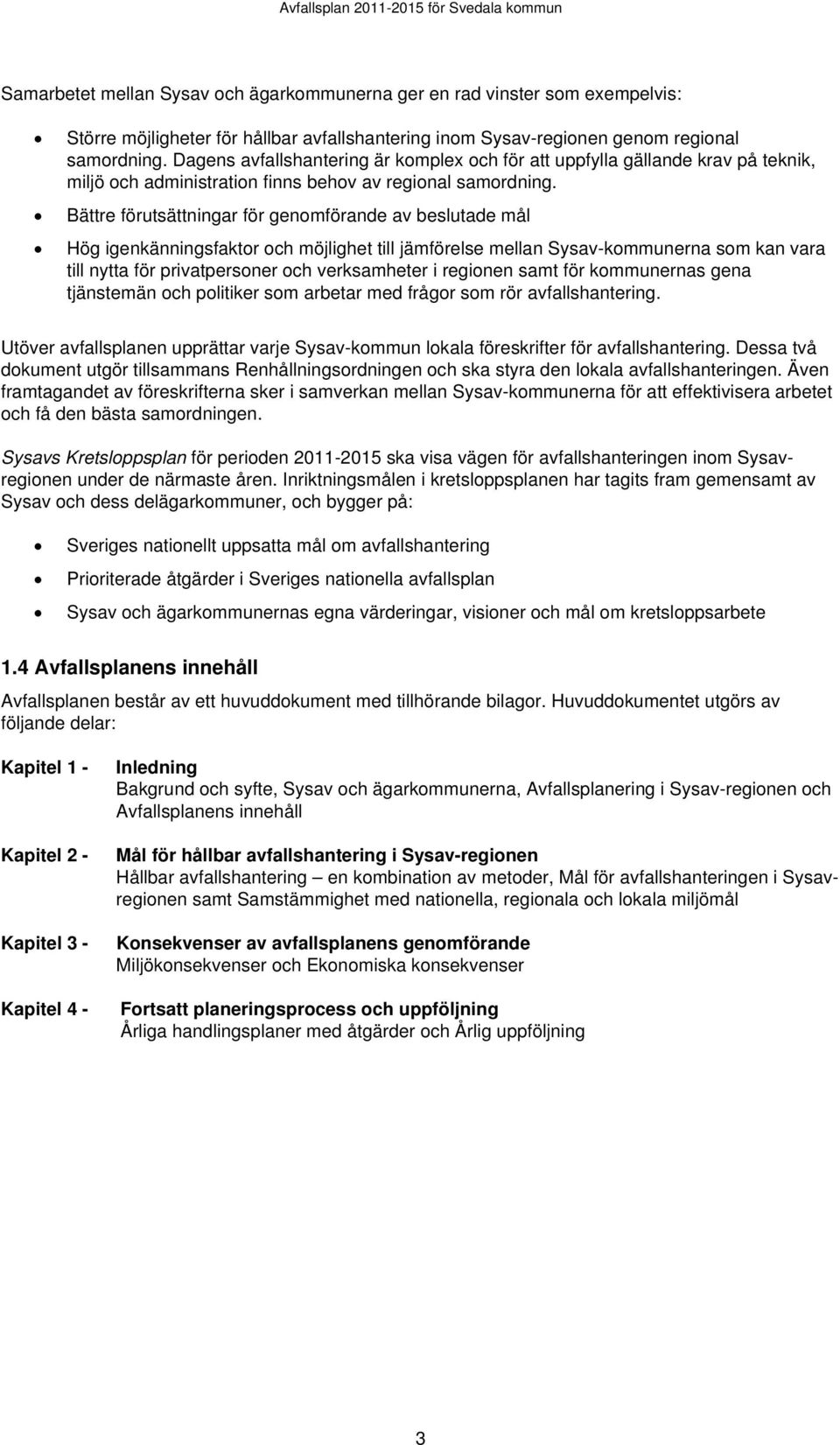 Bättre förutsättningar för genomförande av beslutade mål Hög igenkänningsfaktor och möjlighet till jämförelse mellan Sysav-kommunerna som kan vara till nytta för privatpersoner och verksamheter i