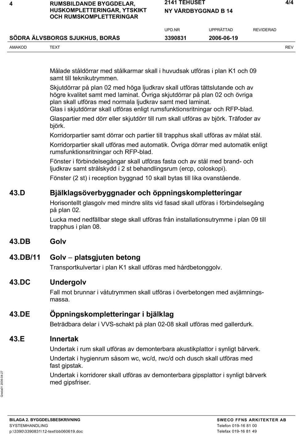 Övriga skjutdörrar på plan 02 och övriga plan skall utföras med normala ljudkrav samt med laminat. Glas i skjutdörrar skall utföras enligt rumsfunktionsritningar och RFP-blad.