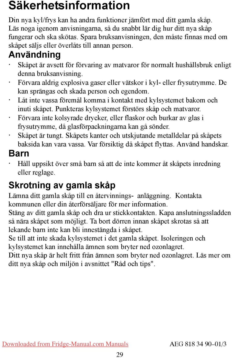 Förvara aldrig explosiva gaser eller vätskor i kyl- eller frysutrymme. De kan sprängas och skada person och egendom. Låt inte vassa föremål komma i kontakt med kylsystemet bakom och inuti skåpet.