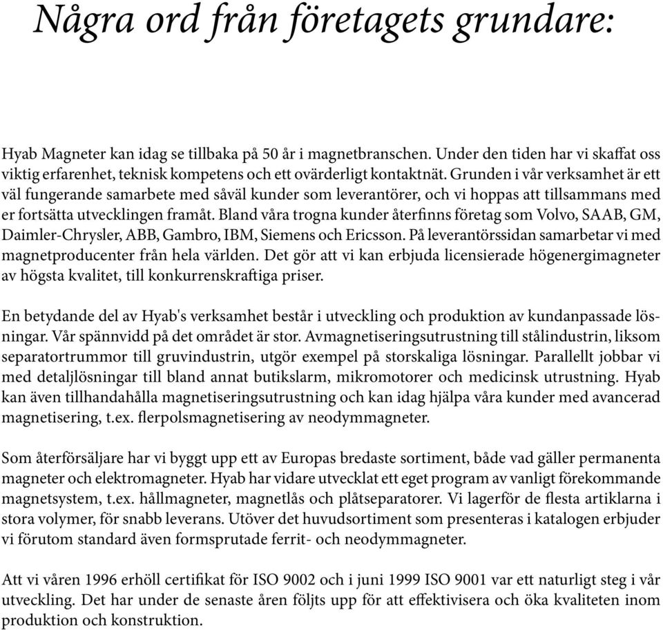Grunden i vår verksamhet är ett väl fungerande samarbete med såväl kunder som leverantörer, och vi hoppas att tillsammans med er fortsätta utvecklingen framåt.
