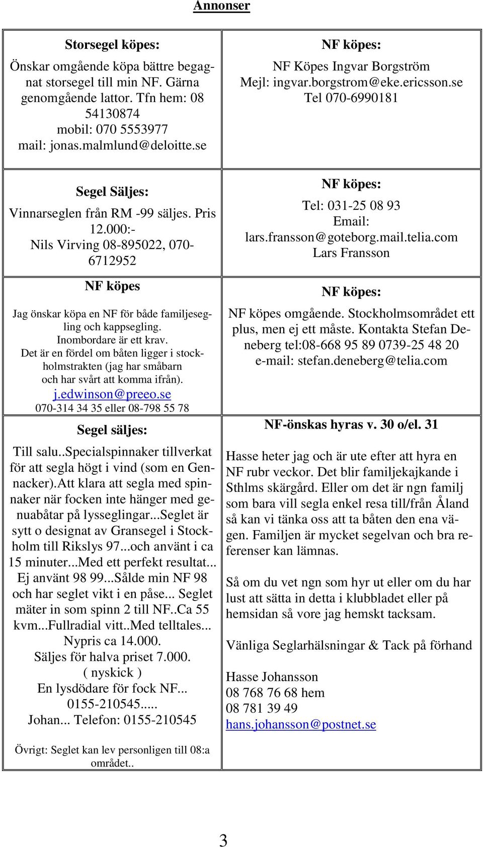 000:- Nils Virving 08-895022, 070-6712952 NF köpes Jag önskar köpa en NF för både familjesegling och kappsegling. Inombordare är ett krav.