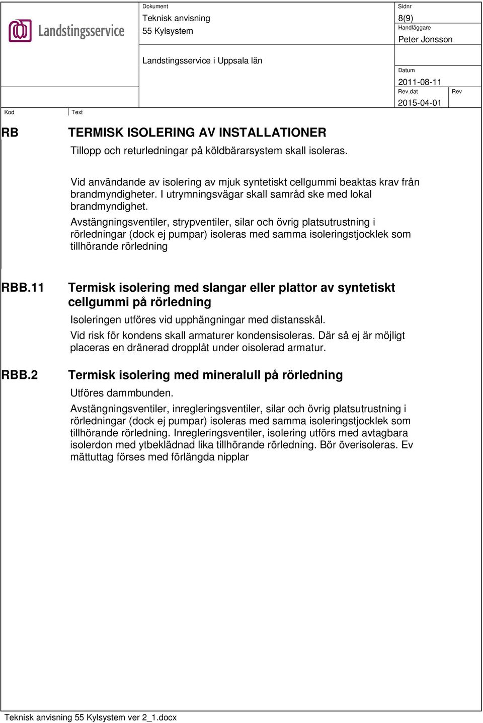 Avstängningsventiler, strypventiler, silar och övrig platsutrustning i rörledningar (dock ej pumpar) isoleras med samma isoleringstjocklek som tillhörande rörledning RBB.11 RBB.