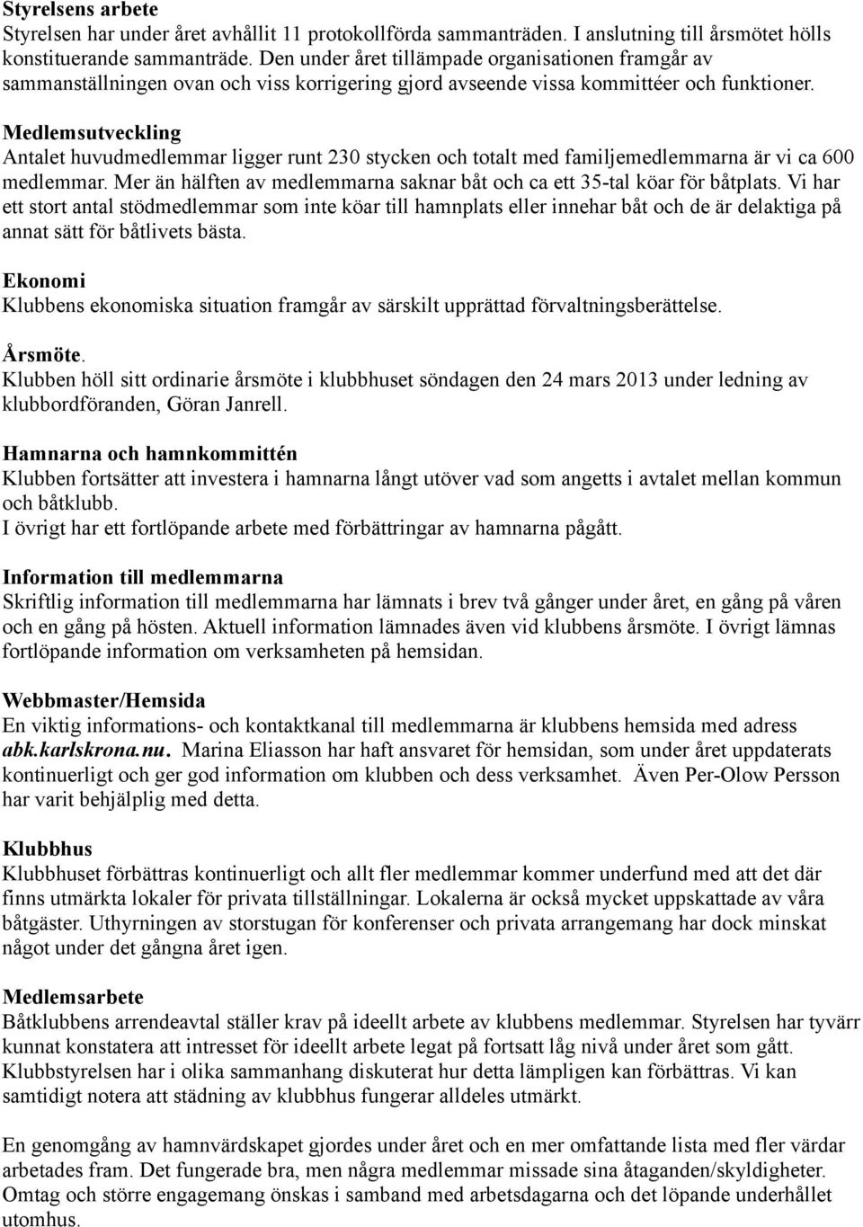 Medlemsutveckling Antalet huvudmedlemmar ligger runt 230 stycken och totalt med familjemedlemmarna är vi ca 600 medlemmar. Mer än hälften av medlemmarna saknar båt och ca ett 35-tal köar för båtplats.
