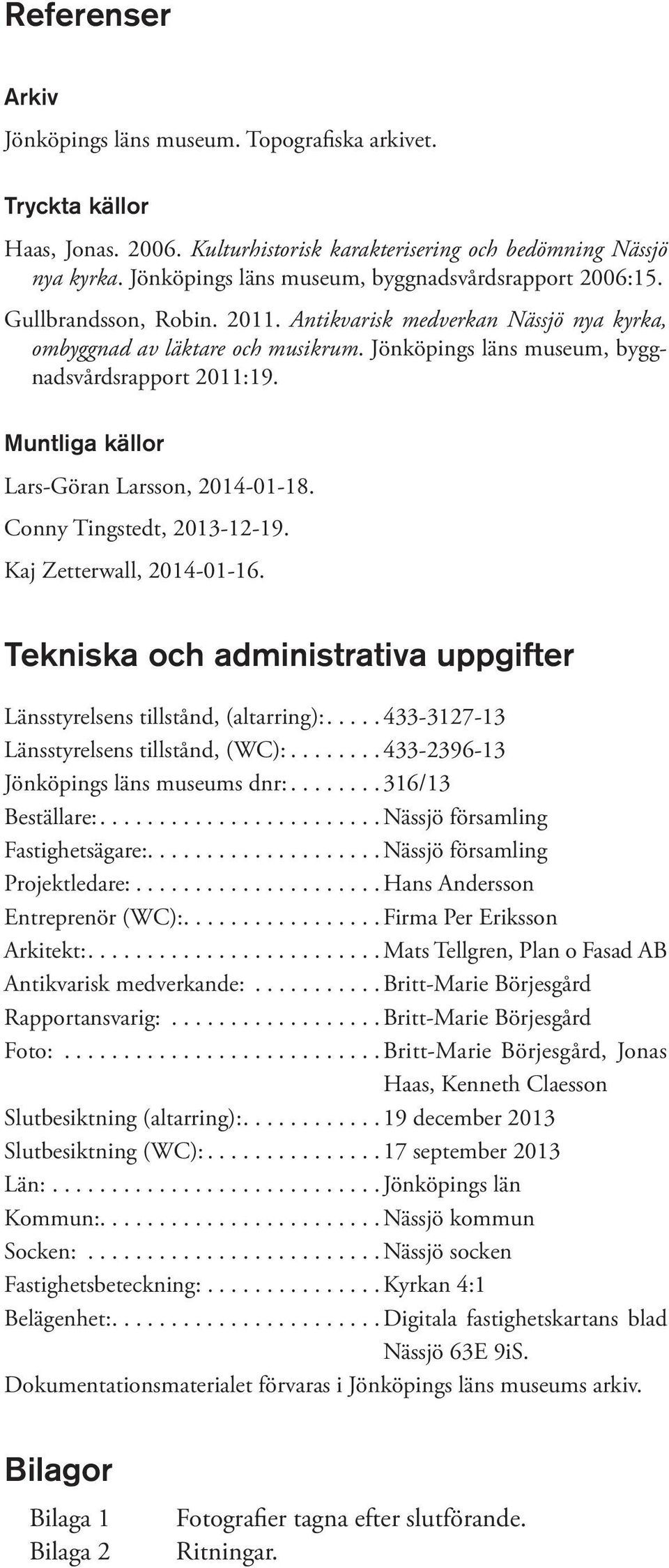 Jönköpings läns museum, byggnadsvårdsrapport 2011:19. Muntliga källor Lars-Göran Larsson, 2014-01-18. Conny Tingstedt, 2013-12-19. Kaj Zetterwall, 2014-01-16.