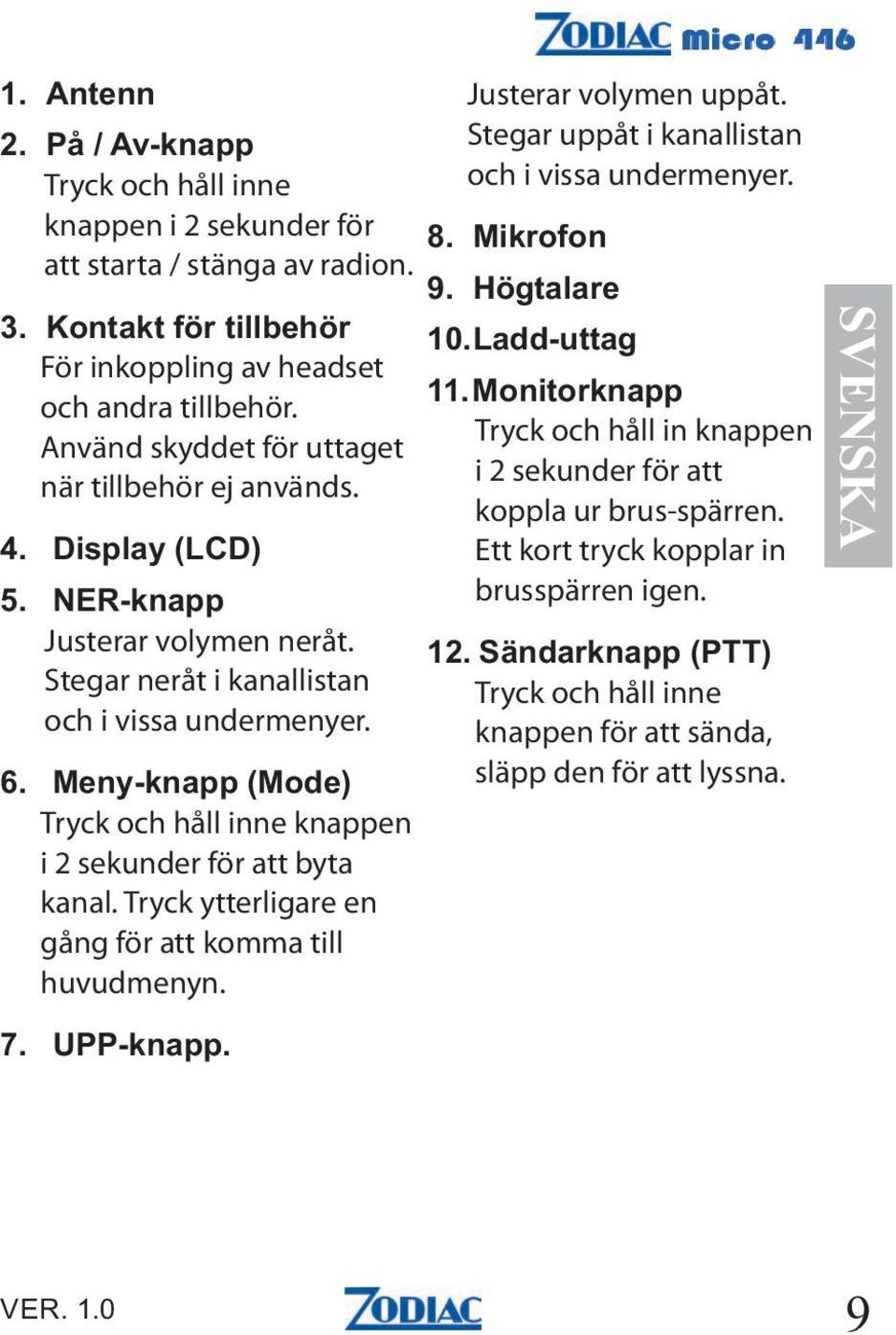 Tryck och håll inne knappen i 2 sekunder för att byta kanal. Tryck ytterligare en gång för att komma till huvudmenyn. Justerar volymen uppåt.