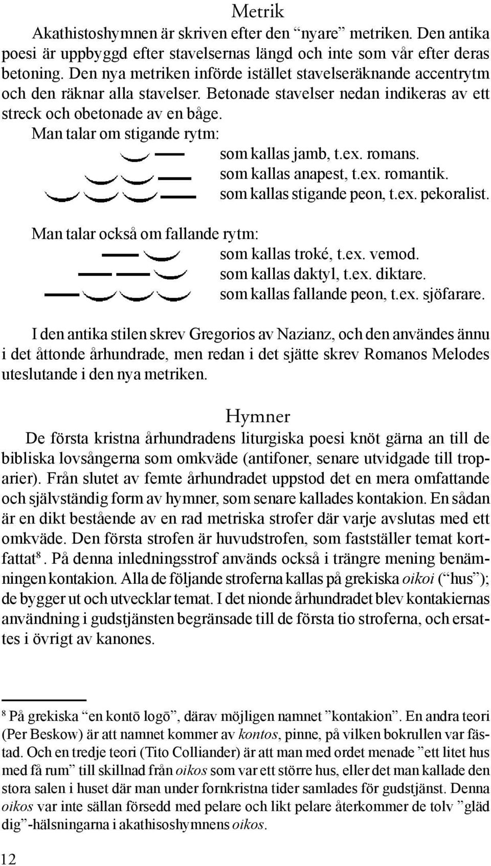 Man talar om stigande rytm: som kallas jamb, t.ex. romans. som kallas anapest, t.ex. romantik. som kallas stigande peon, t.ex. pekoralist. Man talar också om fallande rytm: som kallas troké, t.ex. vemod.