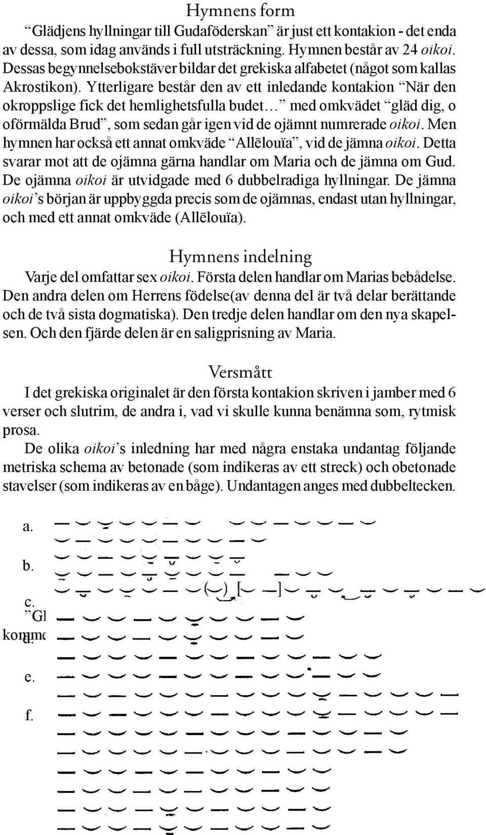 Ytterligare består den av ett inledande kontakion När den okroppslige fick det hemlighetsfulla budet med omkvädet gläd dig, o oförmälda Brud, som sedan går igen vid de ojämnt numrerade oikoi.