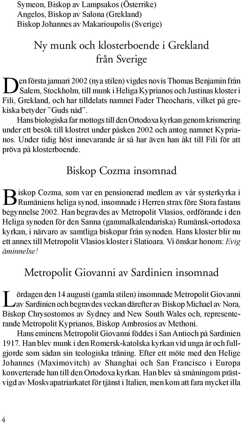 Guds nåd. Hans biologiska far mottogs till den Ortodoxa kyrkan genom krismering under ett besök till klostret under påsken 2002 och antog namnet Kyprianos.