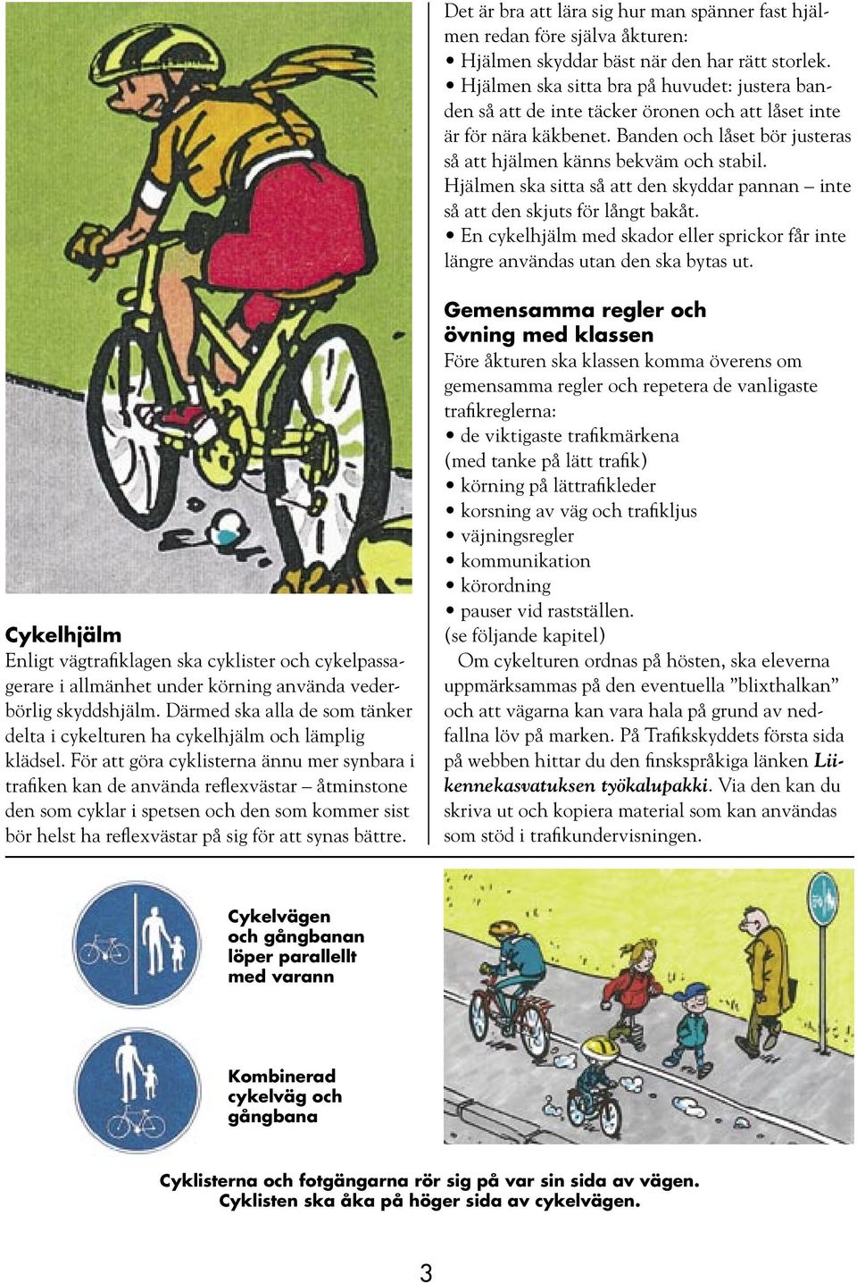 Hjälmen ska sitta så att den skyddar pannan inte så att den skjuts för långt bakåt. En cykelhjälm med skador eller sprickor får inte längre användas utan den ska bytas ut.