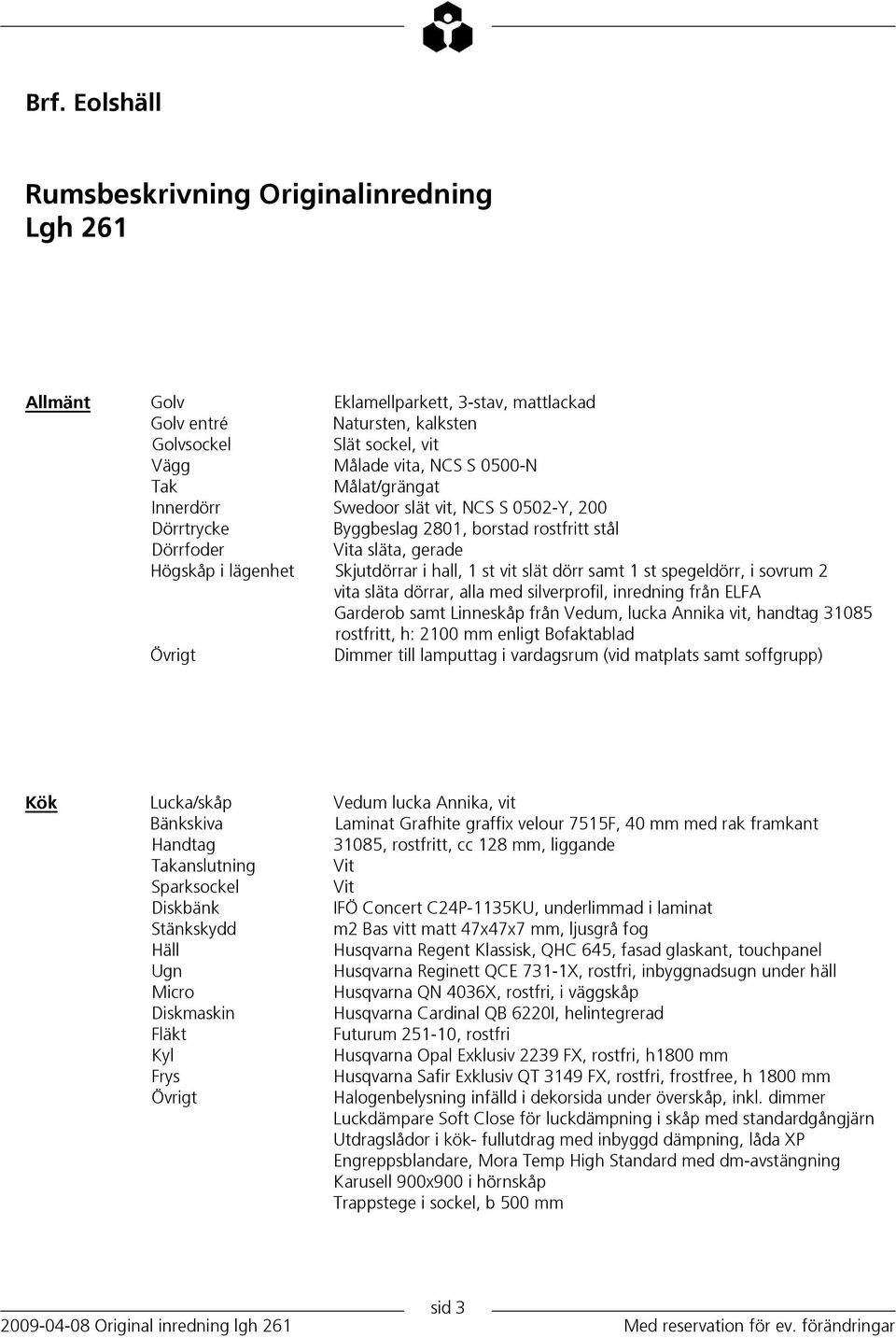 samt 1 st spegeldörr, i sovrum 2 vita släta dörrar, alla med silverprofil, inredning från ELFA Garderob samt Linneskåp från Vedum, lucka Annika vit, handtag 31085 rostfritt, h: 2100 mm enligt