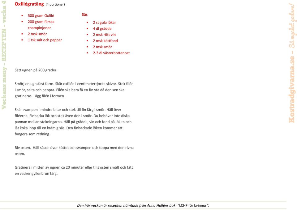 Lägg filén i formen. Skär svampen i mindre bitar och stek till fin färg i smör. Häll över filéerna. Finhacka lök och stek även den i smör. Du behöver inte diska pannan mellan stekningarna.