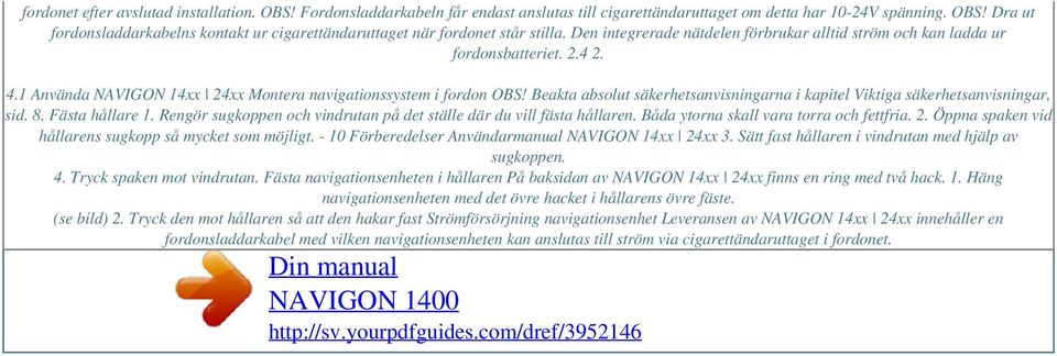 Beakta absolut säkerhetsanvisningarna i kapitel Viktiga säkerhetsanvisningar, sid. 8. Fästa hållare 1. Rengör sugkoppen och vindrutan på det ställe där du vill fästa hållaren.