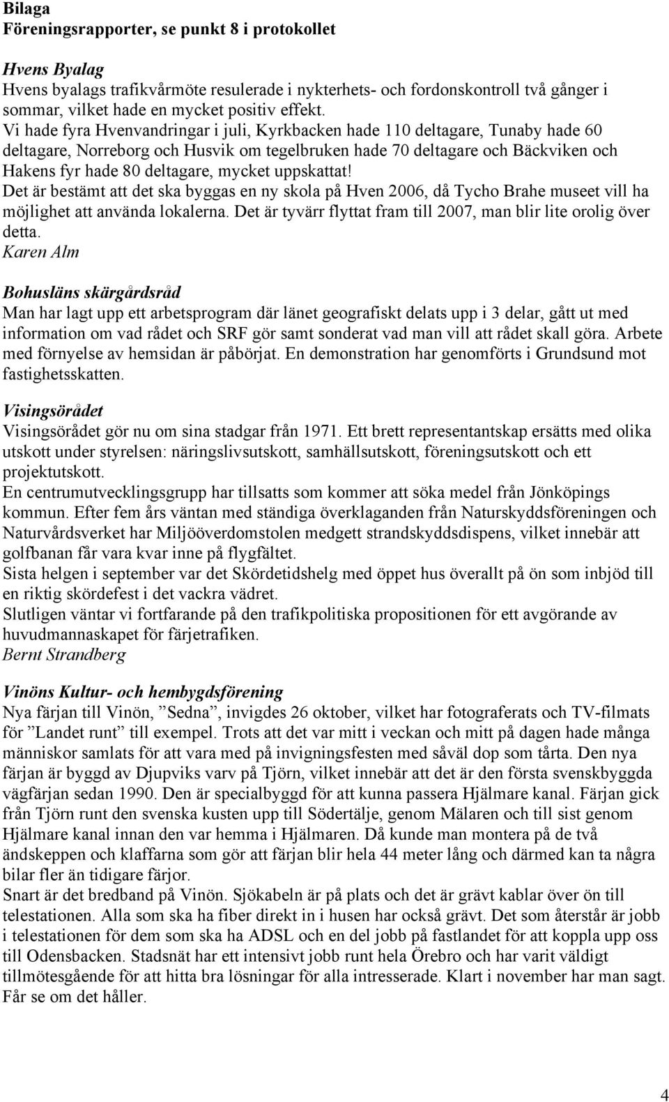 mycket uppskattat! Det är bestämt att det ska byggas en ny skola på Hven 2006, då Tycho Brahe museet vill ha möjlighet att använda lokalerna.