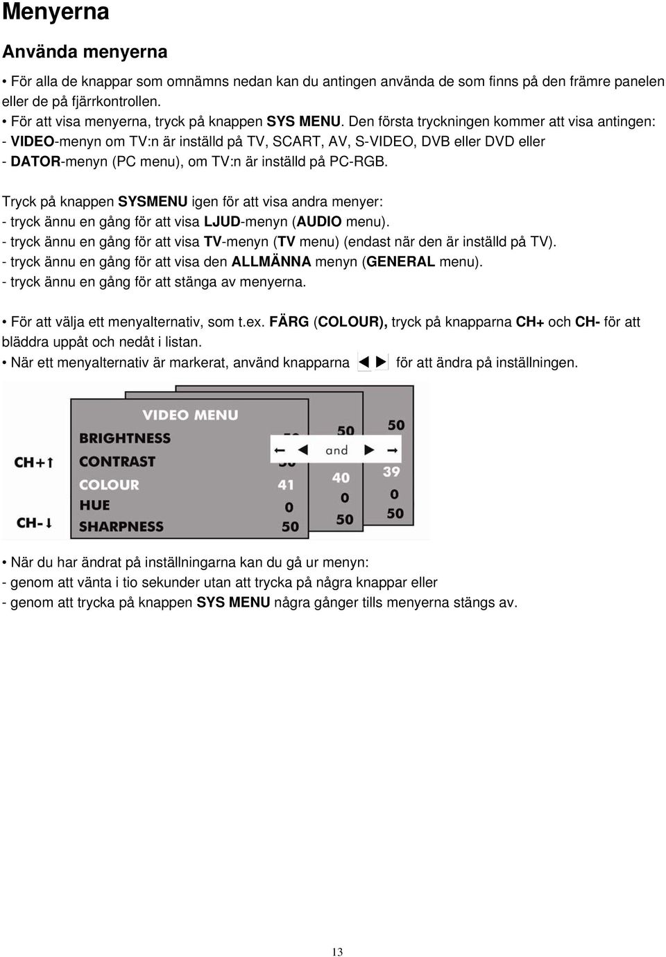 Den första tryckningen kommer att visa antingen: - VIDEO-menyn om TV:n är inställd på TV, SCART, AV, S-VIDEO, DVB eller DVD eller - DATOR-menyn (PC menu), om TV:n är inställd på PC-RGB.