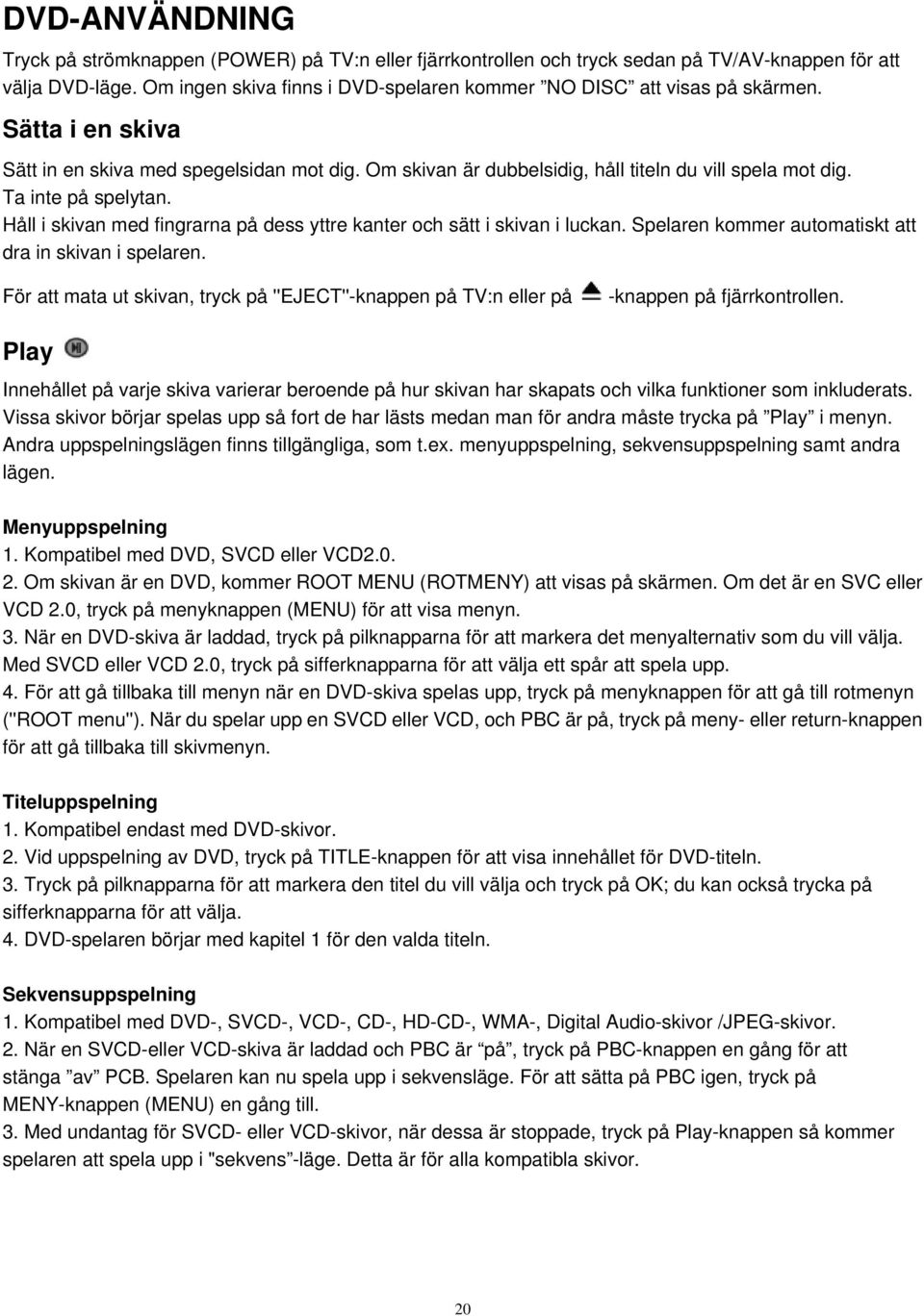 Ta inte på spelytan. Håll i skivan med fingrarna på dess yttre kanter och sätt i skivan i luckan. Spelaren kommer automatiskt att dra in skivan i spelaren.