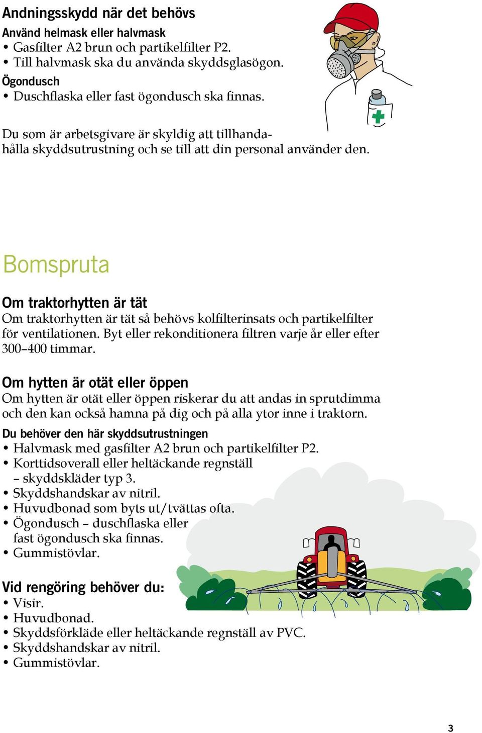 Bomspruta Om traktorhytten är tät Om traktorhytten är tät så behövs kolfilterinsats och partikelfilter för ventilationen. Byt eller rekonditionera filtren varje år eller efter 300 400 timmar.