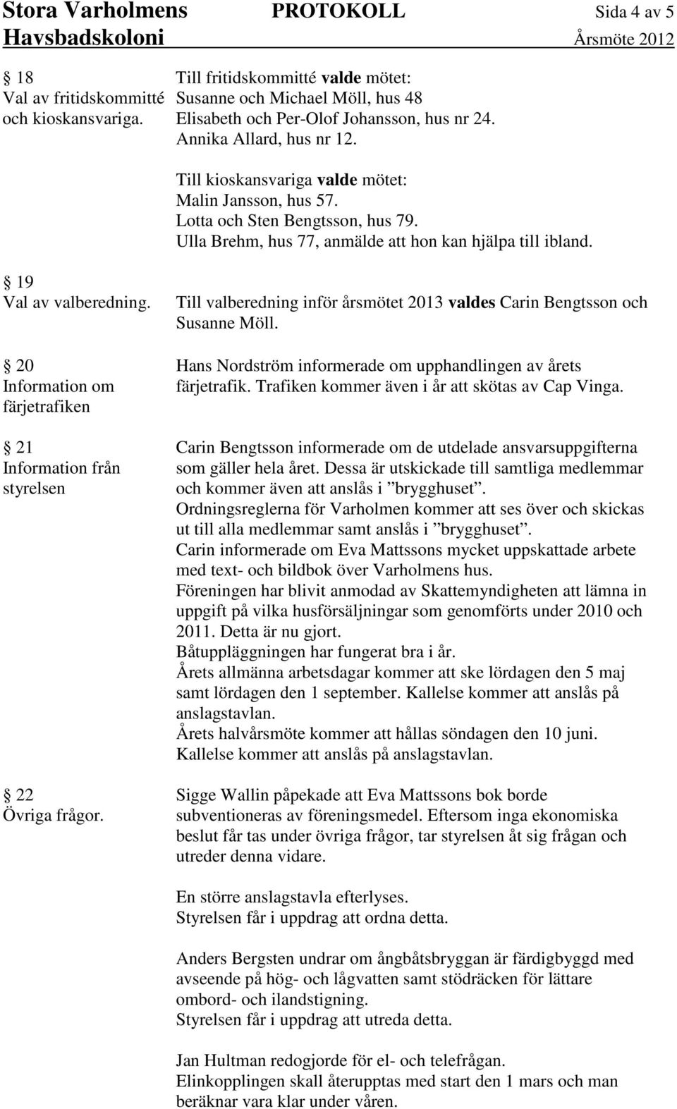 20 Information om färjetrafiken 21 Information från styrelsen 22 Övriga frågor. Till valberedning inför årsmötet 2013 valdes Carin Bengtsson och Susanne Möll.