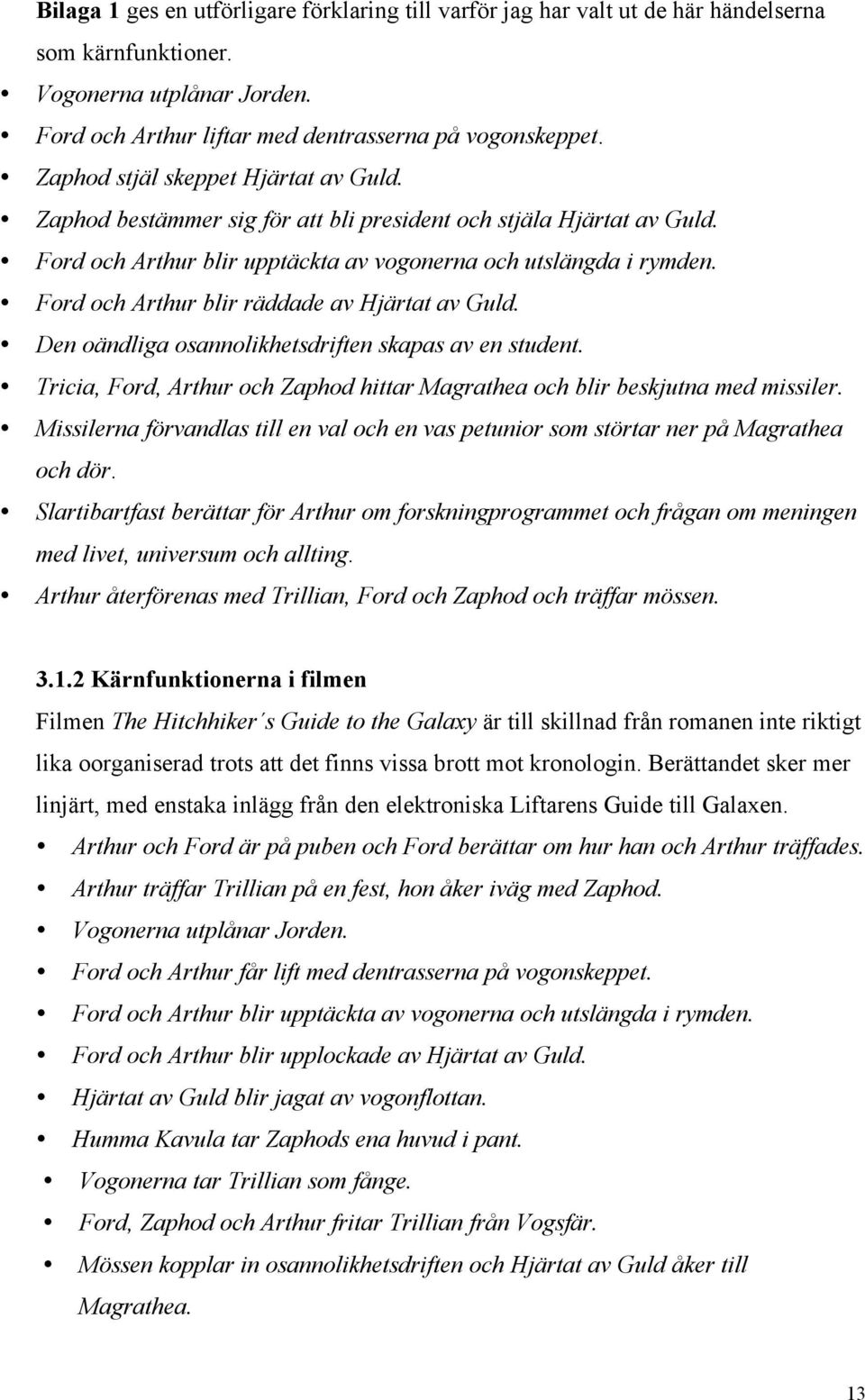 Ford och Arthur blir räddade av Hjärtat av Guld. Den oändliga osannolikhetsdriften skapas av en student. Tricia, Ford, Arthur och Zaphod hittar Magrathea och blir beskjutna med missiler.