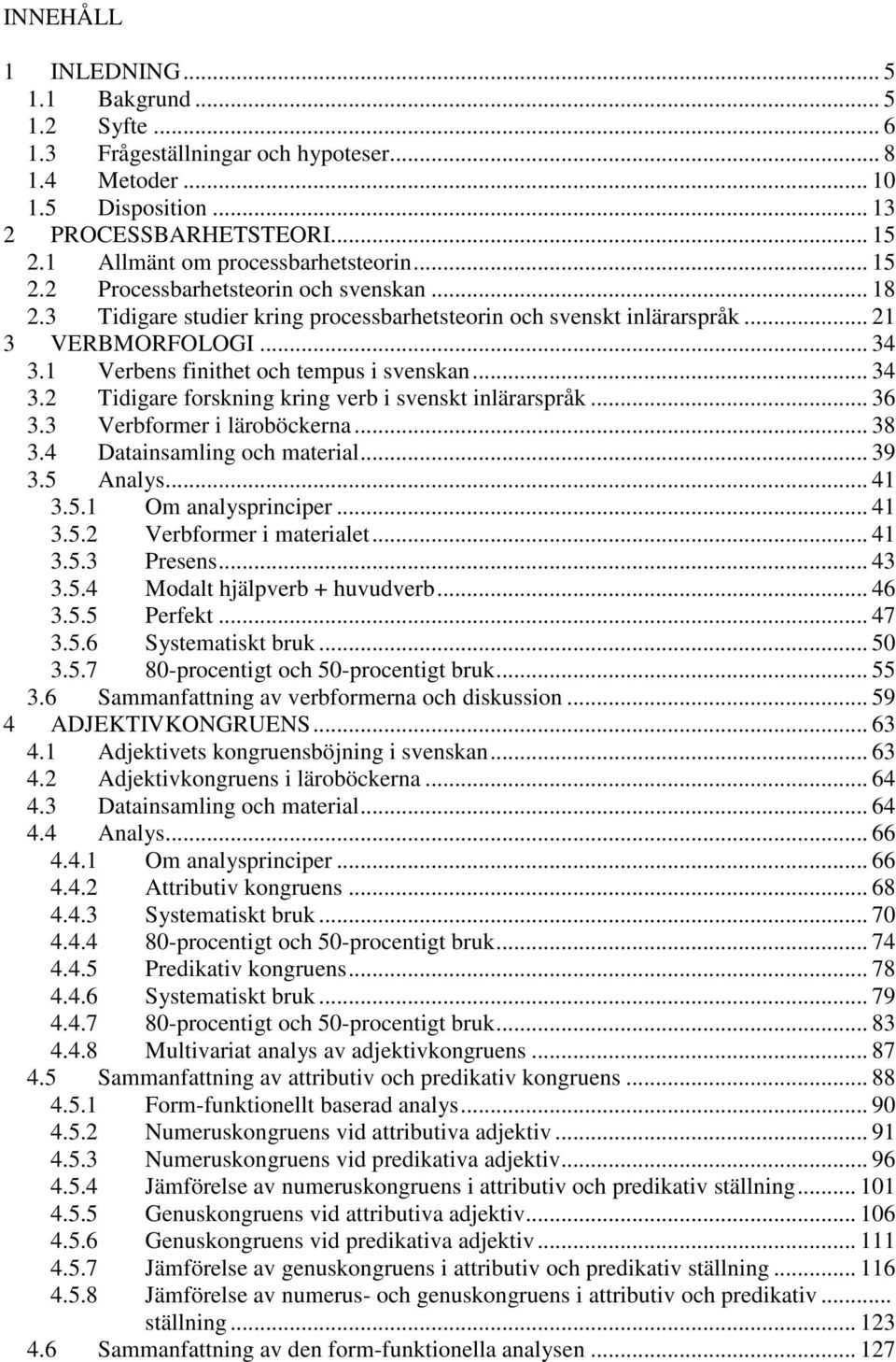 1 Verbens finithet och tempus i svenskan... 34 3.2 Tidigare forskning kring verb i svenskt inlärarspråk... 36 3.3 Verbformer i läroböckerna... 38 3.4 Datainsamling och material... 39 3.5 Analys... 41 3.