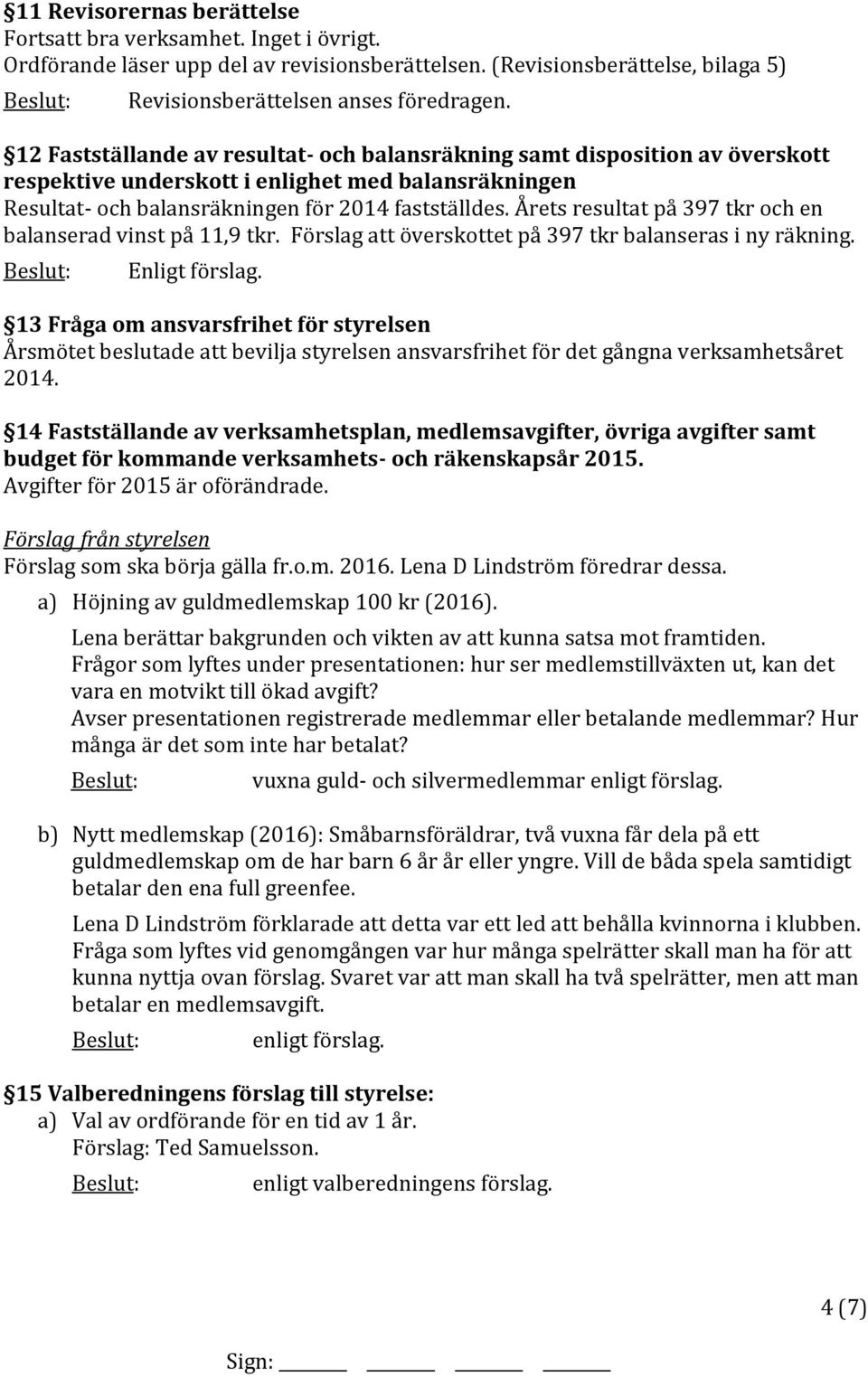 Årets resultat på 397 tkr och en balanserad vinst på 11,9 tkr. Förslag att överskottet på 397 tkr balanseras i ny räkning. Enligt förslag.