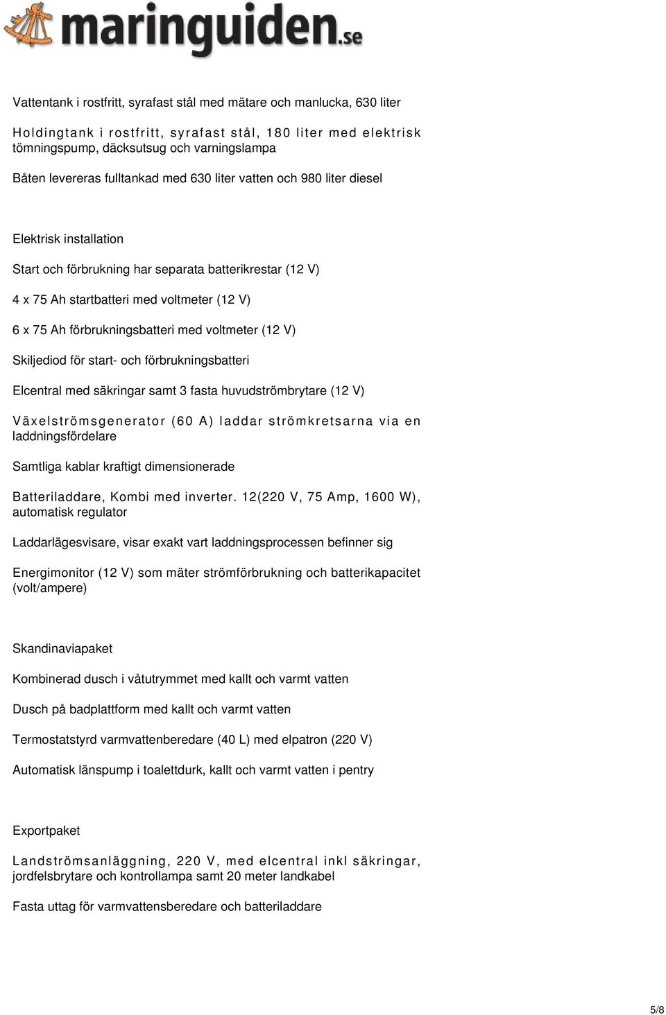 förbrukningsbatteri med voltmeter (12 V) Skiljediod för start- och förbrukningsbatteri Elcentral med säkringar samt 3 fasta huvudströmbrytare (12 V) Växelströmsgenerator (60 A) laddar strömkretsarna