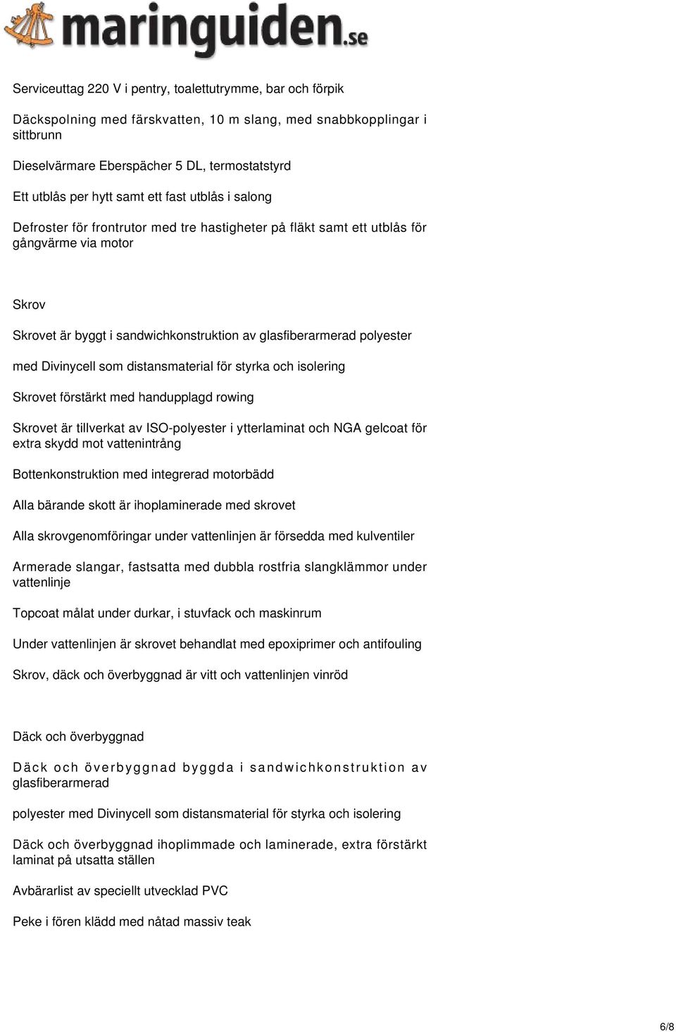 polyester med Divinycell som distansmaterial för styrka och isolering Skrovet förstärkt med handupplagd rowing Skrovet är tillverkat av ISO-polyester i ytterlaminat och NGA gelcoat för extra skydd