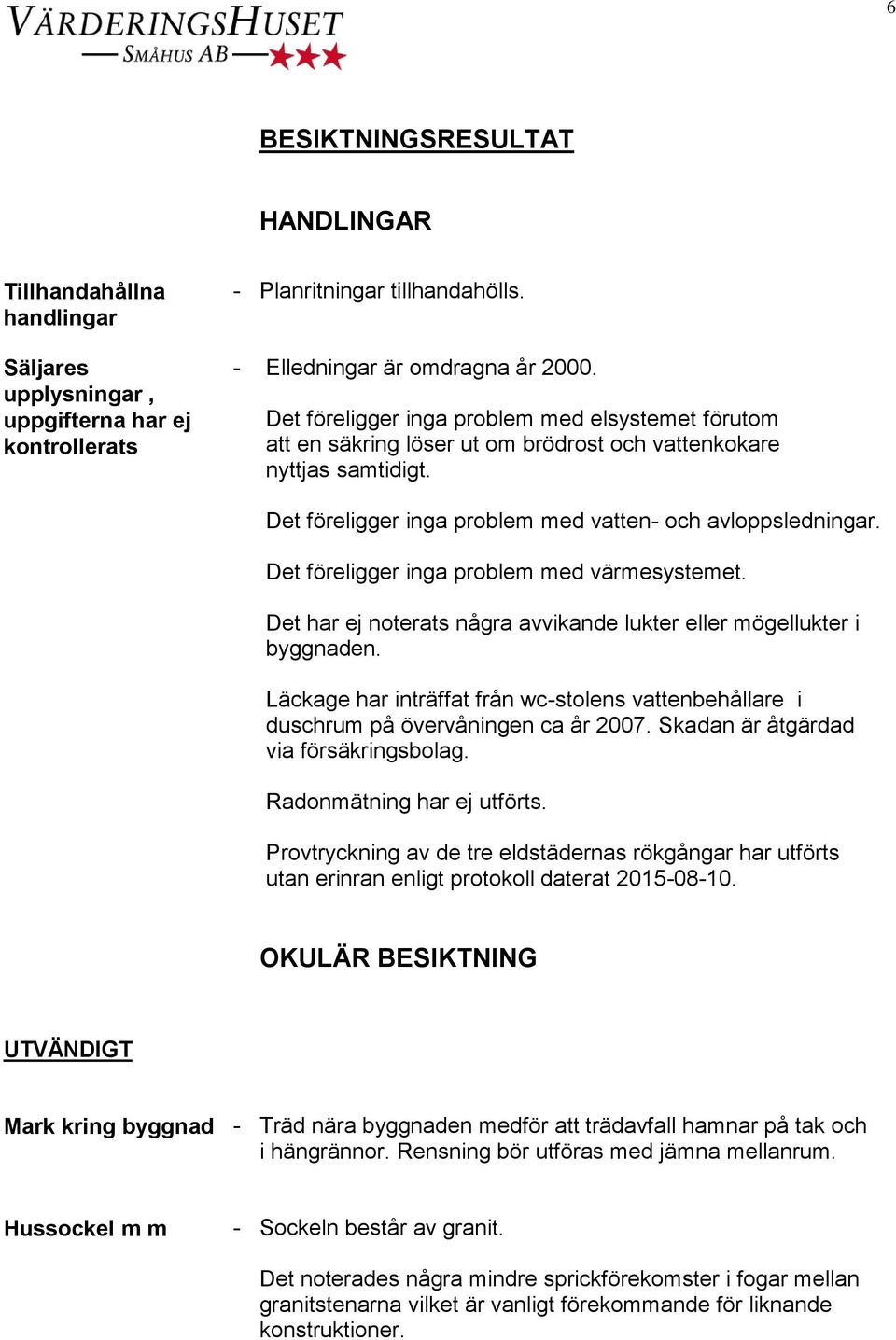 Det föreligger inga problem med värmesystemet. Det har ej noterats några avvikande lukter eller mögellukter i byggnaden.