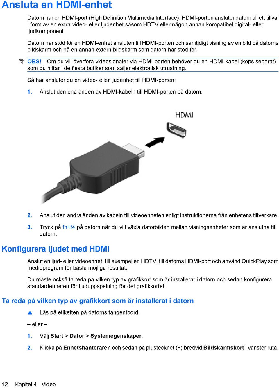 Datorn har stöd för en HDMI-enhet ansluten till HDMI-porten och samtidigt visning av en bild på datorns bildskärm och på en annan extern bildskärm som datorn har stöd för. OBS!