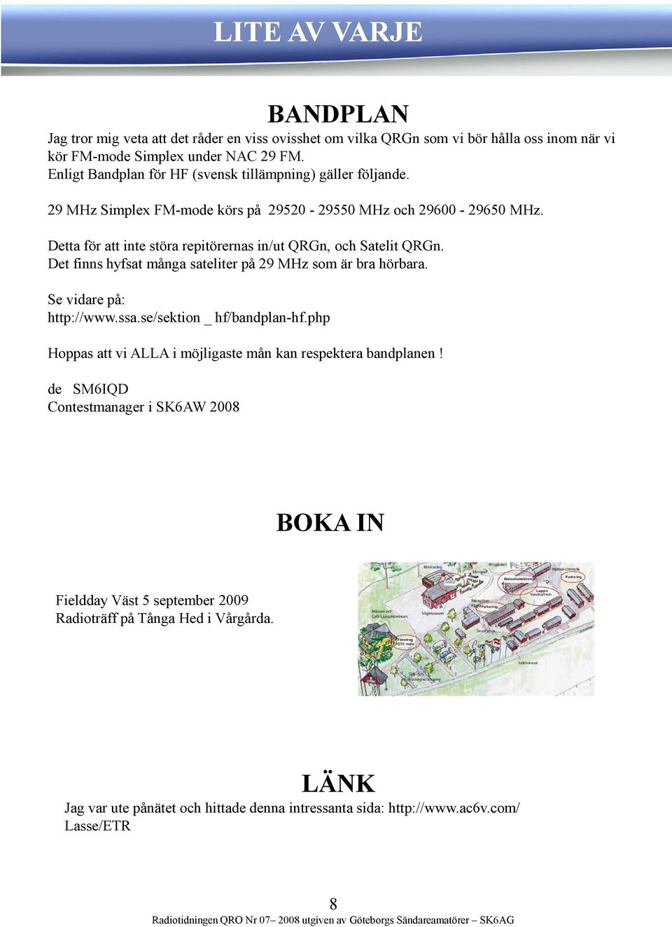 Det finns hyfsat många sateliter på 29 MHz som är bra hörbara. Se vidare på: http://www.ssa.se/sektion _ hf/bandplan-hf.php Hoppas att vi ALLA i möjligaste mån kan respektera bandplanen!