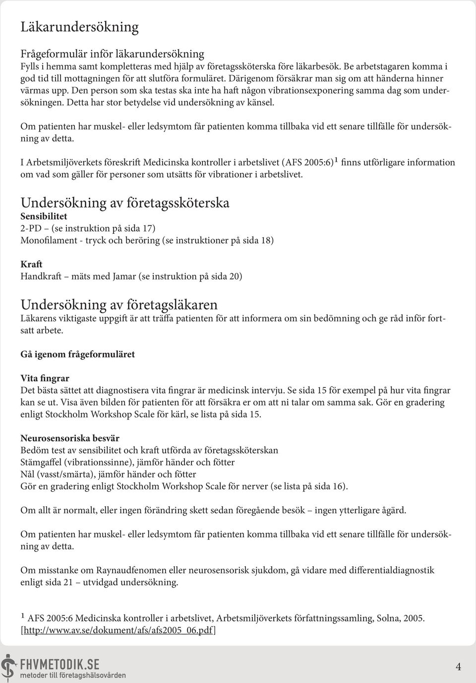 Den person som ska testas ska inte ha haft någon vibrationsexponering samma dag som undersökningen. Detta har stor betydelse vid undersökning av känsel.