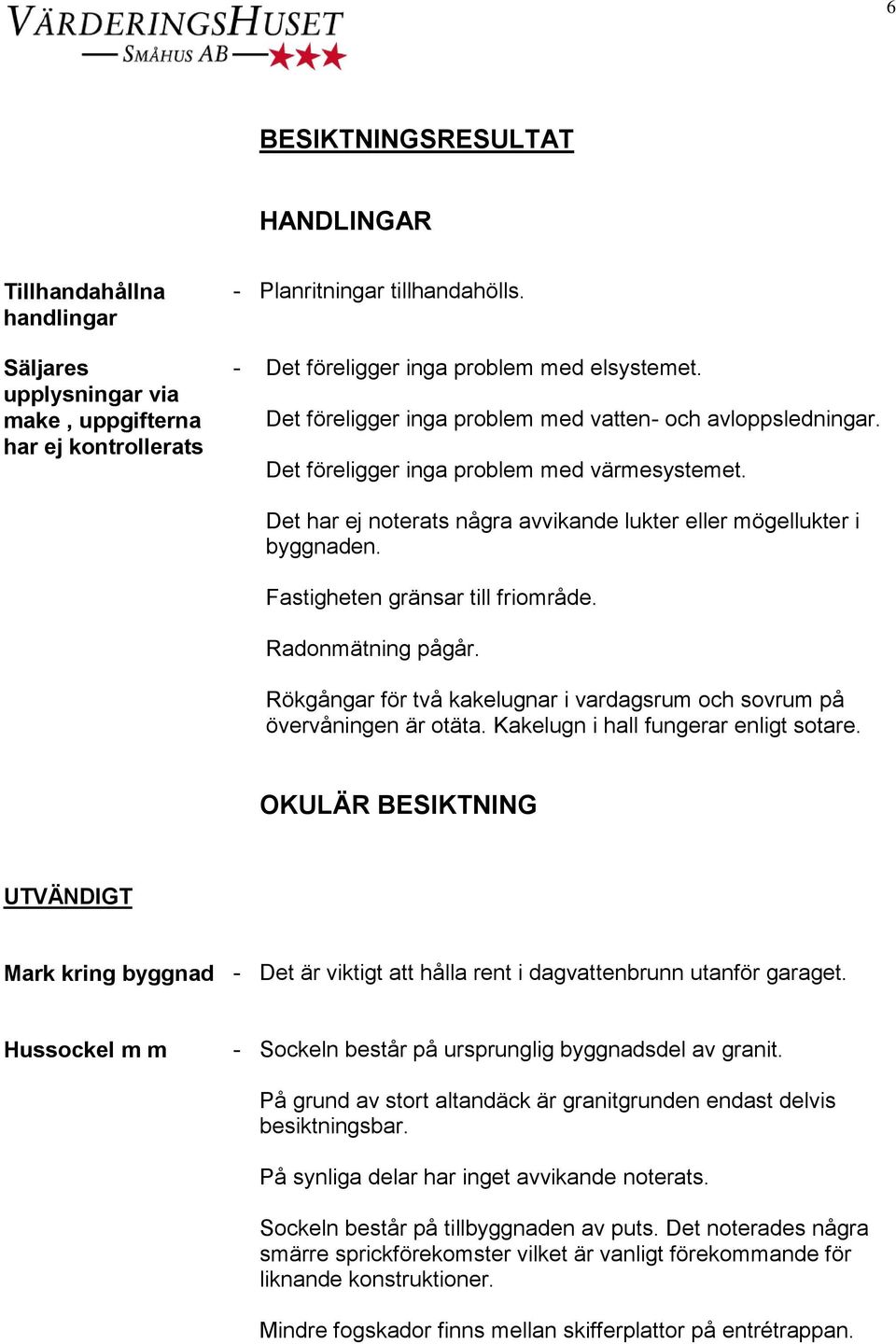 Det har ej noterats några avvikande lukter eller mögellukter i byggnaden. Fastigheten gränsar till friområde. Radonmätning pågår.