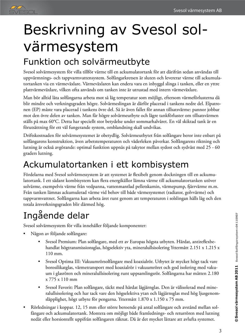 Värmeväxlaren kan endera vara en inbyggd slinga i tanken, eller en yttre plattvärmeväxlare, vilken ofta används om tanken inte är utrustad med intern värmeväxlare.