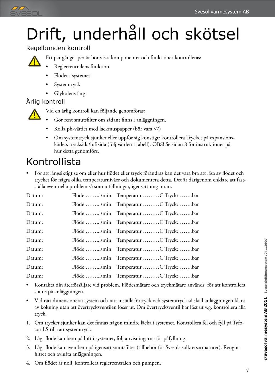 Kolla ph-värdet med lackmuspapper (bör vara >7) Om systemtryck sjunker eller uppför sig konstigt: kontrollera Trycket på expansionskärlets trycksida/luftsida (följ värden i tabell). OBS!