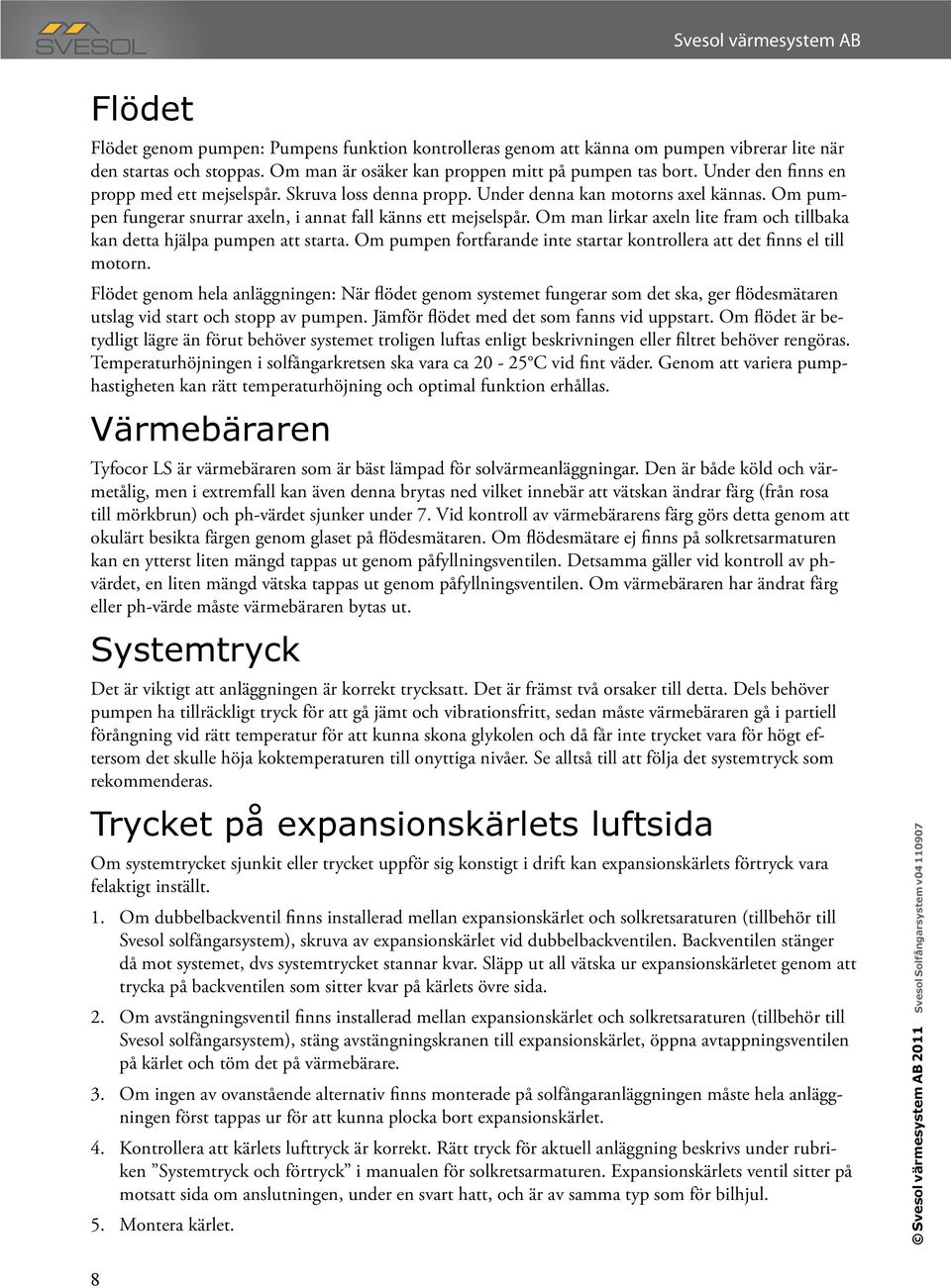 Om man lirkar axeln lite fram och tillbaka kan detta hjälpa pumpen att starta. Om pumpen fortfarande inte startar kontrollera att det finns el till motorn.