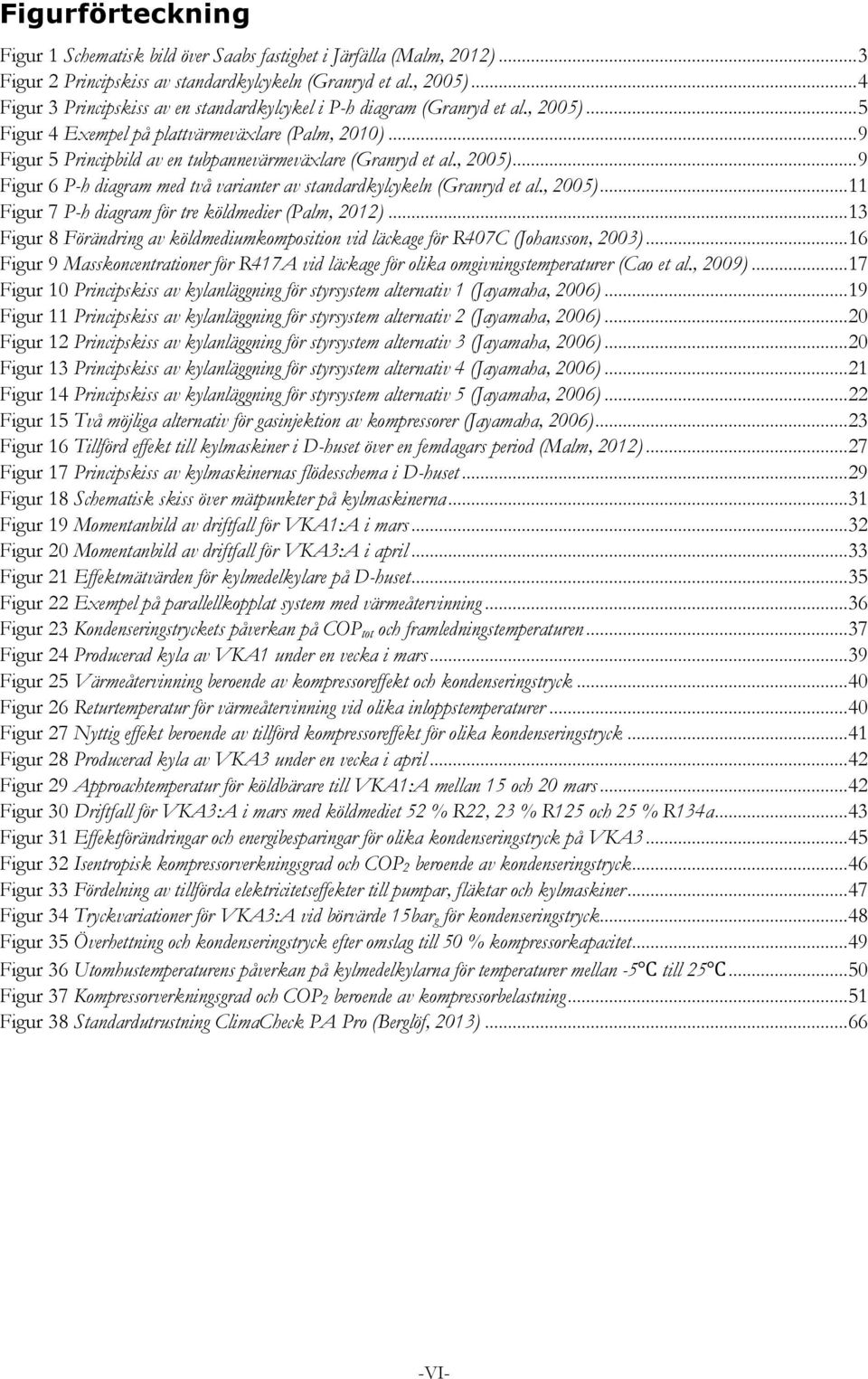 .. 9 Figur 5 Principbild av en tubpannevärmeväxlare (Granryd et al., 2005)... 9 Figur 6 P-h diagram med två varianter av standardkylcykeln (Granryd et al., 2005)... 11 Figur 7 P-h diagram för tre köldmedier (Palm, 2012).