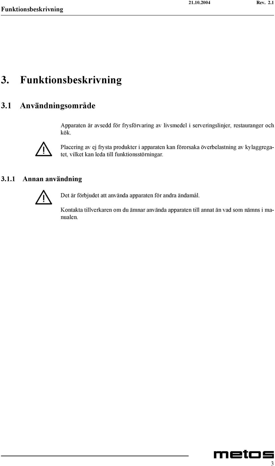 Placering av ej frysta produkter i apparaten kan förorsaka överbelastning av kylaggregatet, vilket kan leda till