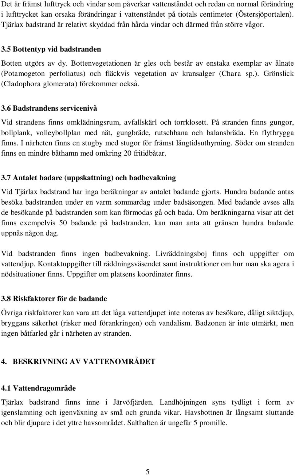 Bottenvegetationen är gles och består av enstaka exemplar av ålnate (Potamogeton perfoliatus) och fläckvis vegetation av kransalger (Chara sp.). Grönslick (Cladophora glomerata) förekommer också. 3.