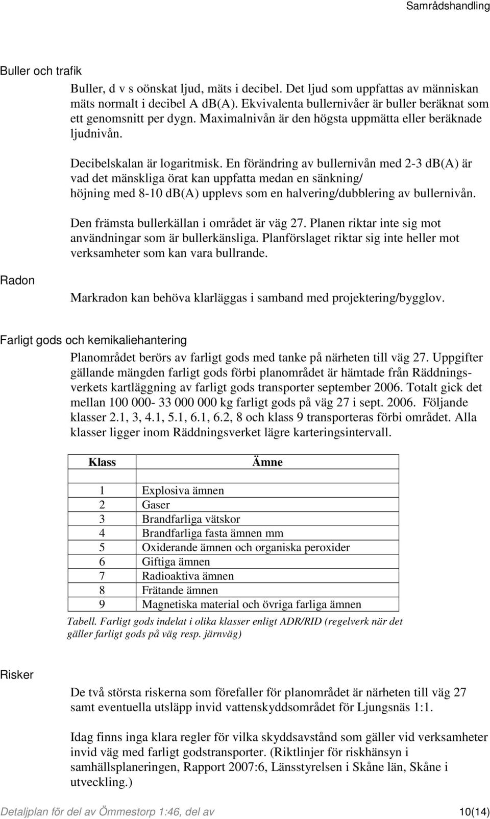 En förändring av bullernivån med 2-3 db(a) är vad det mänskliga örat kan uppfatta medan en sänkning/ höjning med 8-10 db(a) upplevs som en halvering/dubblering av bullernivån.