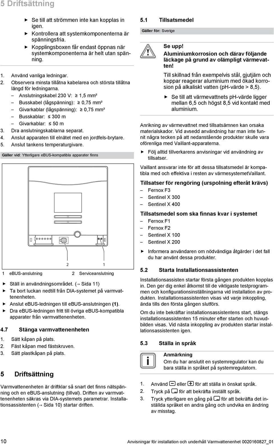 Anslutningskabel 230 V: 1,5 mm² Busskabel (lågspänning): 0,75 mm² Givarkablar (lågspänning): 0,75 mm² Busskablar: 300 m Givarkablar: 50 m 3. Dra anslutningskablarna separat. 4.