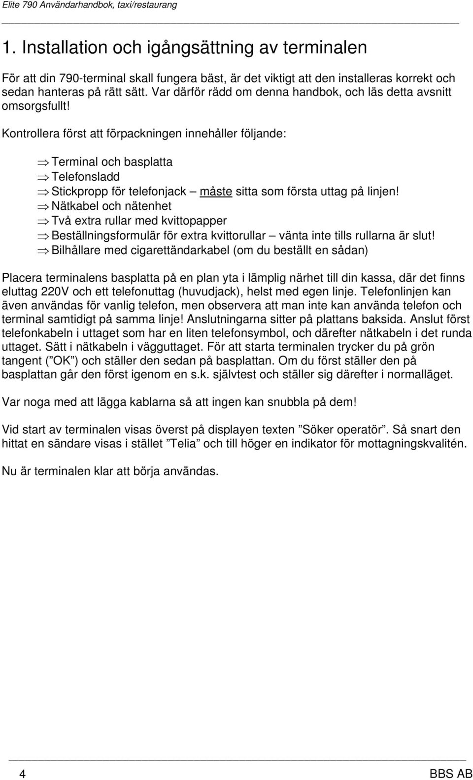 Kontrollera först att förpackningen innehåller följande: Terminal och basplatta Telefonsladd Stickpropp för telefonjack måste sitta som första uttag på linjen!