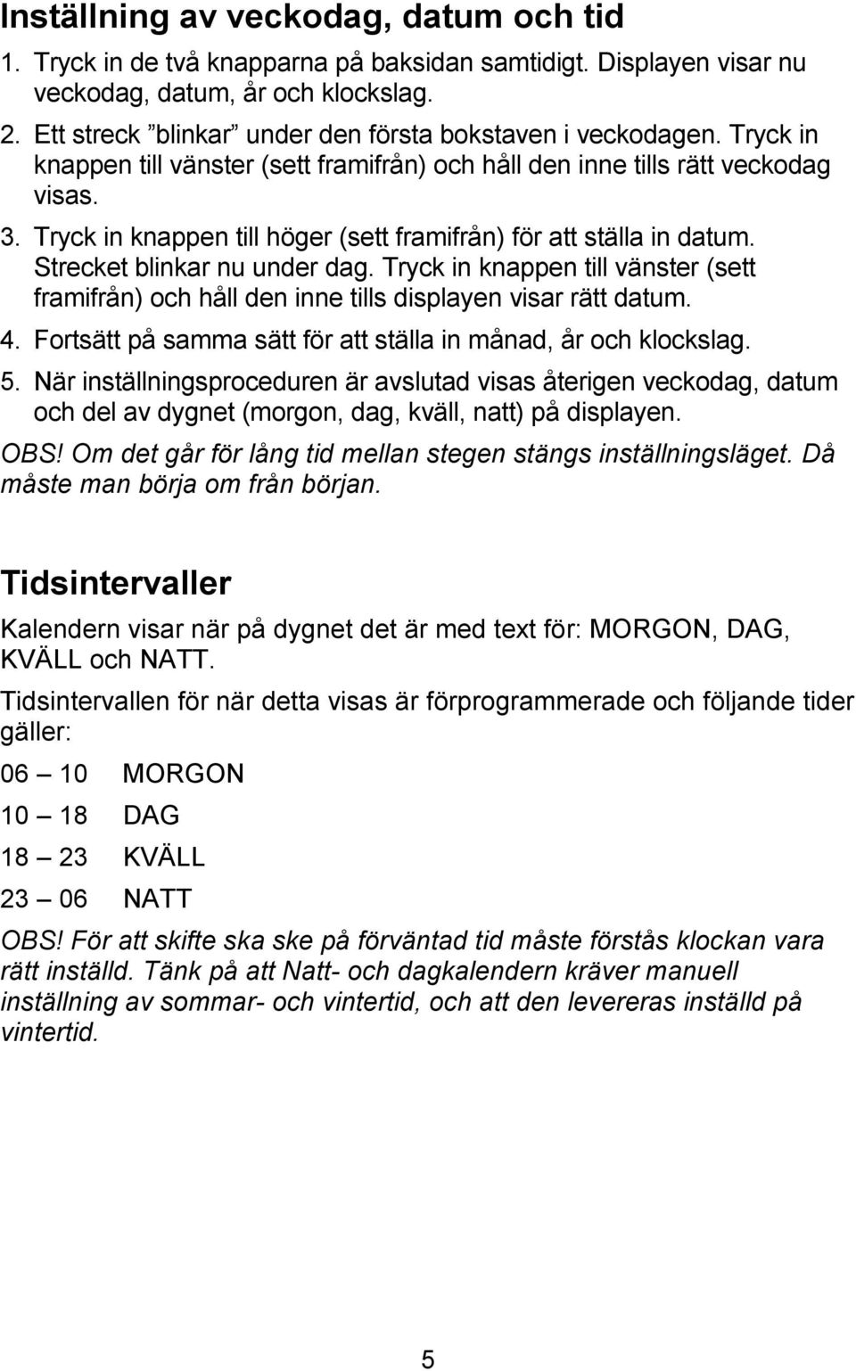 Tryck in knappen till höger (sett framifrån) för att ställa in datum. Strecket blinkar nu under dag. Tryck in knappen till vänster (sett framifrån) och håll den inne tills displayen visar rätt datum.