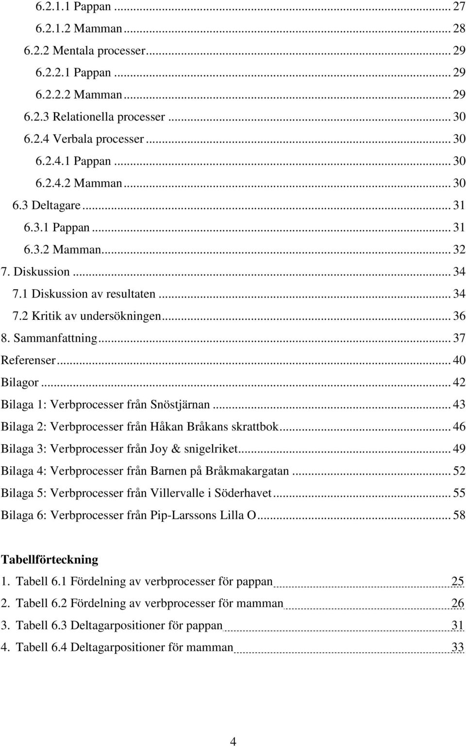 .. 42 Bilaga 1: Verbprocesser från Snöstjärnan... 43 Bilaga 2: Verbprocesser från Håkan Bråkans skrattbok... 46 Bilaga 3: Verbprocesser från Joy & snigelriket.